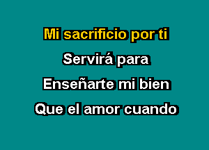 Mi sacrificio por ti

Servira para
EnseFIarte mi bien

Que el amor cuando