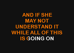 AND IF SHE
MAY NOT

UNDERSTAND IT
WHILE ALL OF THIS
IS GOING ON