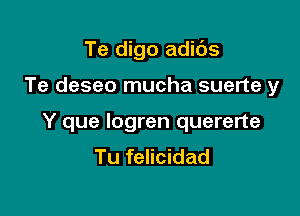 Te digo adids

Te deseo mucha suerte y

Y que logren quererte
Tu felicidad