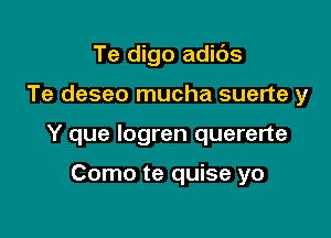 Te digo adids

Te deseo mucha suerte y

Y que logren quererte

Como te quise yo