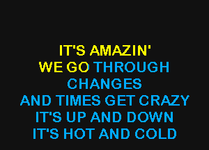 IT'S AMAZIN'
WE GO THROUGH
CHANGES
AND TIMES GET CRAZY
IT'S UP AND DOWN
IT'S HOT AND COLD