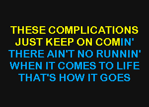 THESE COMPLICATIONS
JUST KEEP ON COMIN'
THERE AIN'T N0 RUNNIN'
WHEN IT COMES TO LIFE
THAT'S HOW IT GOES