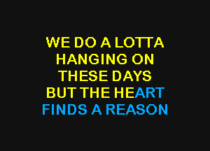 WE DO A LOTTA
HANGING ON

THESE DAYS
BUT THE HEART
FINDS A REASON