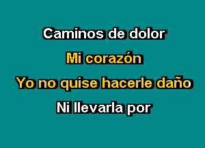 Caminos de dolor

Mi corazdn

Yo no quise hacerle daFIo

Ni llevarla por