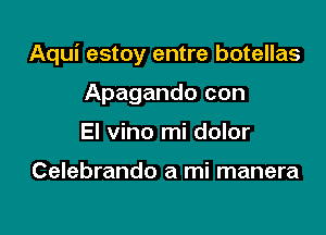 Aqui estoy entre botellas

Apagando con
El vino mi dolor

Celebrando a mi manera