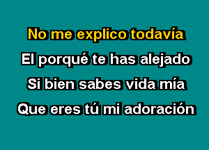 No me explico todavia
El porqmgz te has alejado
Si bien sabes Vida mia

Que eres tl'J mi adoracic'm