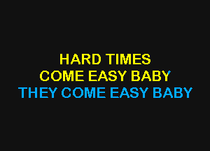 HARD TIMES

COME EASY BABY
TH EY COME EASY BABY