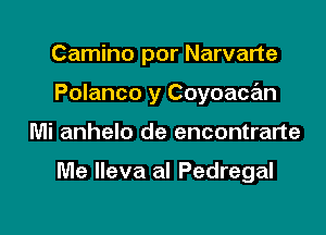 Camino por Narvarte
Polanco y Coyoace'm

Mi anhelo de encontrarte

Me Ileva al Pedregal