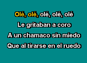 Olt'e, ow, olc'e, olc'e, oltaz

Le gritaban a core
A un chamaco sin miedo

Que al tirarse en el ruedo