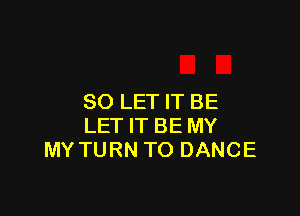 SO LET IT BE

LET IT BE MY
MY TURN TO DANCE