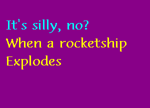 It's silly, no?
When a rocketship

Explodes