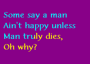 Some say a man
Ain't happy unless

Man truly dies,
Oh why?