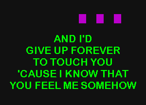 AND I'D
GIVE UP FOREVER
T0 TOUCH YOU
'CAUSEI KNOW THAT
YOU FEEL ME SOMEHOW