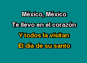 Mc'exico, M(axico

Te llevo en el corazdn
Y todos la visitan

El dia de su santo