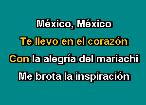 Mc'exico, M(axico

Te llevo en el corazdn

Con la alegria del mariachi

Me brota la inspiracidn