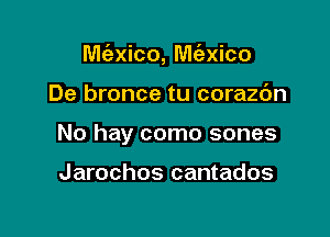 M(exico, M(axico

De bronce tu corazc'm
No hay como sones

Jarochos cantados