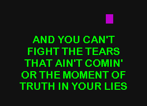 AND YOU CAN'T
FIGHT THE TEARS
THAT AIN'T COMIN'

OR THE MOMENT OF
TRUTH IN YOUR LIES