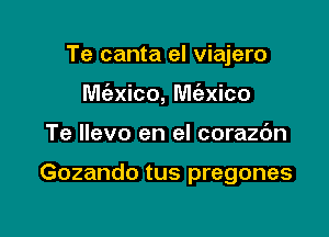 Te canta el viajero
M(exico, M62xico

Te llevo en el corazc'm

Gozando tus pregones