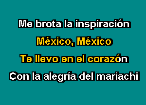 Me brota la inspiracidn
M(exico, M62xico

Te llevo en el corazc'm

Con la alegria del mariachi