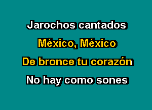 Jarochos cantados

M(exico, Miexico

De bronce tu corazc'm

No hay como sones