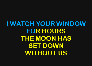 IWATCH YOURWINDOW
FOR HOURS

THE MOON HAS
SET DOWN
WITHOUT US