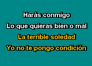 Haras conmigo
Lo que quieras bien 0 mal

La terrible soledad

Yo no te pongo condicic'm