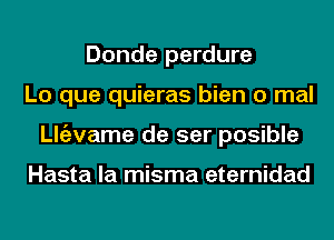 Donde perdure
Lo que quieras bien 0 mal
ngzvame de ser posible

Hasta la misma eternidad