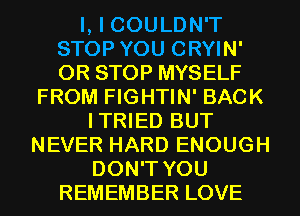 I, I COULDN'T
STOP YOU CRYIN'
0R STOP MYSELF

FROM FIGHTIN' BACK
ITRIED BUT
NEVER HARD ENOUGH
DON'T YOU
REMEMBER LOVE