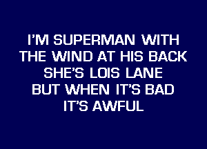 I'M SUPERMAN WITH
THE WIND AT HIS BACK
SHE'S LOIS LANE
BUT WHEN IT'S BAD
IT'S AWFUL