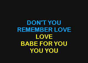 DONTYOU
REMEMBERLOVE

LOVE
BABEFORYOU
YOUYOU