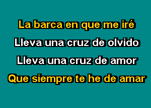 La barca en que me iniz
Lleva una cruz de olvido
Lleva una cruz de amor

Que siempre te he de amar