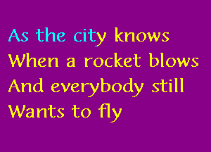 As the city knows
When a rocket blows

And everybody still
Wants to fly