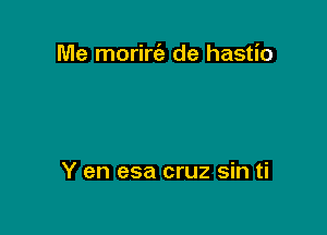 Me morirc'a de hastio

Y en esa cruz sin ti