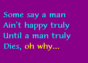 Some say a man
Ain't happy truly

Until a man truly
Dies, oh why...