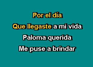 Por el dia

Que llegaste a mi vida

Paloma querida

Me puse a brindar