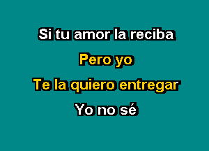 Si tu amor la reciba

Pero yo

Te la quiero entregar

Yo no 562