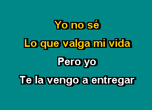 Yo no S(a
Lo que valga mi vida

Pero yo

Te la vengo a entregar