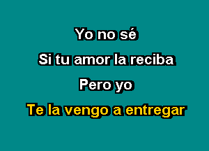 Yo no 96a
Si tu amor Ia reciba

Pero yo

Te la vengo a entregar