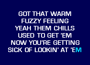 GOT THAT WARM
FUZZY FEELING
YEAH THEM CHILLS
USED TO GET 'EM
NOW YOU'RE GETTING
SICK OF LUDKIN' AT 'EM