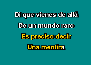 Di que vienes de alla

De un mundo raro
Es preciso decir

Una mentira