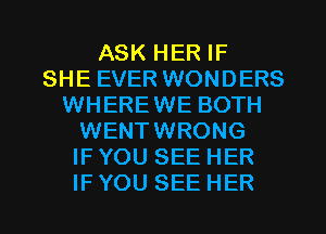 ASK HER IF
SHE EVER WONDERS
WHEREWE BOTH
WENTWRONG
IF YOU SEE HER
IF YOU SEE HER
