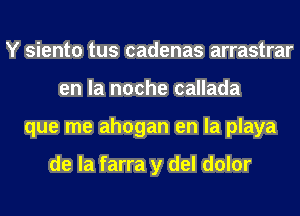 Y siento tus cadenas arrastrar
en la noche callada
que me ahogan en la playa

de la farra y del dolor