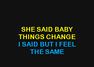 SHE SAID BABY

THINGS CHANGE
I SAID BUTI FEEL
THESAME