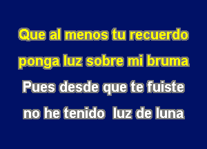 Que al menos tu recuerdo
ponga luz sobre mi bruma
Pues desde que te fuiste

no he tenido luz de luna