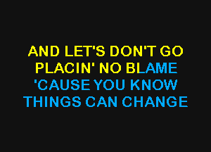 AND LET'S DON'T GO
PLACIN' NO BLAME

'CAUSE YOU KNOW
THINGS CAN CHANGE