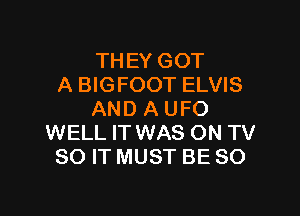 THEY GOT
A BIGFOOT ELVIS

AND A UFO
WELL IT WAS ON TV
80 IT MUST BE SO