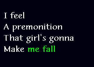 I feel
A premonition

That girl's gonna
Make me fall