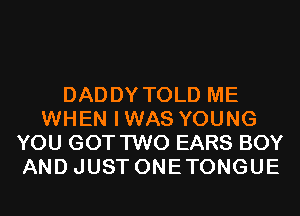 DADDY TOLD ME
WHEN IWAS YOUNG
YOU GOT TWO EARS BOY
AND JUST ONETONGUE