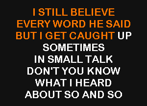 I STILL BELIEVE
EVERY WORD HE SAID
BUT I GET CAUGHT UP

SOMETIMES
IN SMALL TALK
DON'T YOU KNOW
WHATI HEARD
ABOUT 80 AND SO