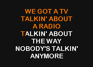 WE GOT ATV
TALKIN' ABOUT
A RADIO

TALKIN' ABOUT
THE WAY
NOBODY'S TALKIN'
ANYMORE